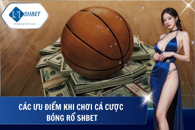 Cá cược bóng rổ SHBet – Sân Chơi Uy Tín, Hấp Dẫn Hàng Đầu Hiện Nay Ưu điểm tại SHBet