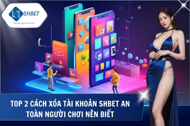 Cách Xóa Tài Khoản SHBet Hiệu Quả Và Nhanh Chóng Nhất Top 2 cách xóa tài khoản tại SHBet nhanh chóng nhất