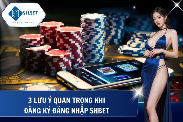Đăng Ký Đăng Nhập SHBet Nhanh Chóng Trong Vài Phút 3 lưu ý cần nắm khi đăng ký và đăng nhập SHBet